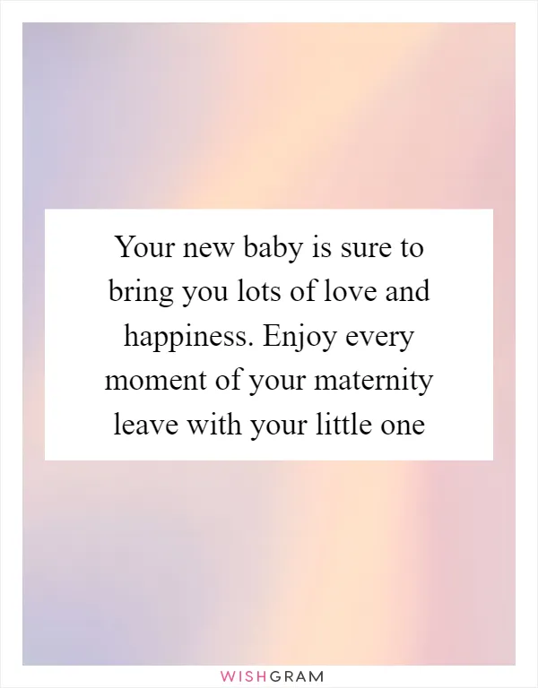Your new baby is sure to bring you lots of love and happiness. Enjoy every moment of your maternity leave with your little one
