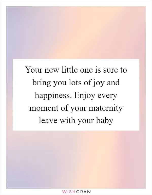 Your new little one is sure to bring you lots of joy and happiness. Enjoy every moment of your maternity leave with your baby