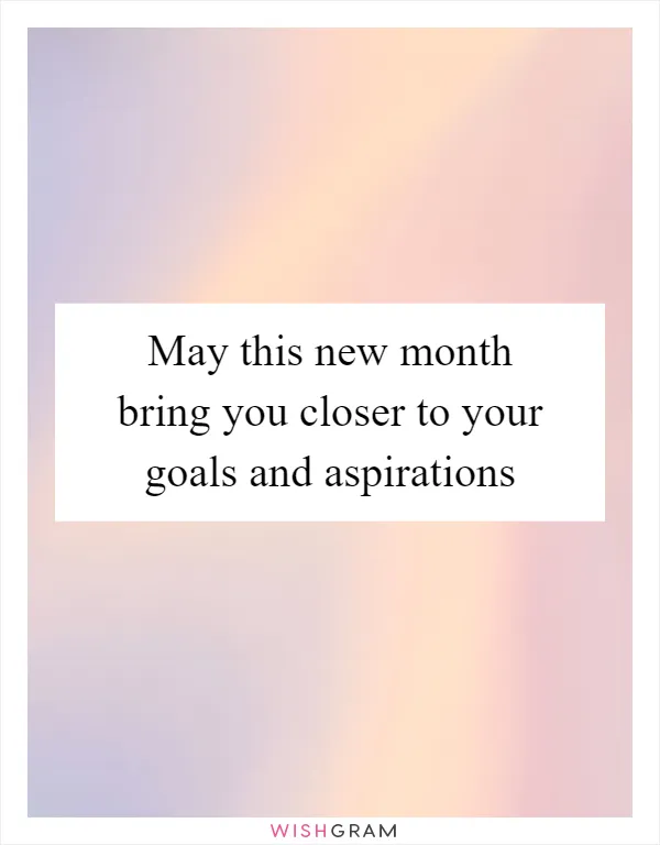 May this new month bring you closer to your goals and aspirations