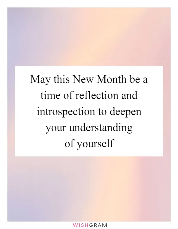 May this New Month be a time of reflection and introspection to deepen your understanding of yourself