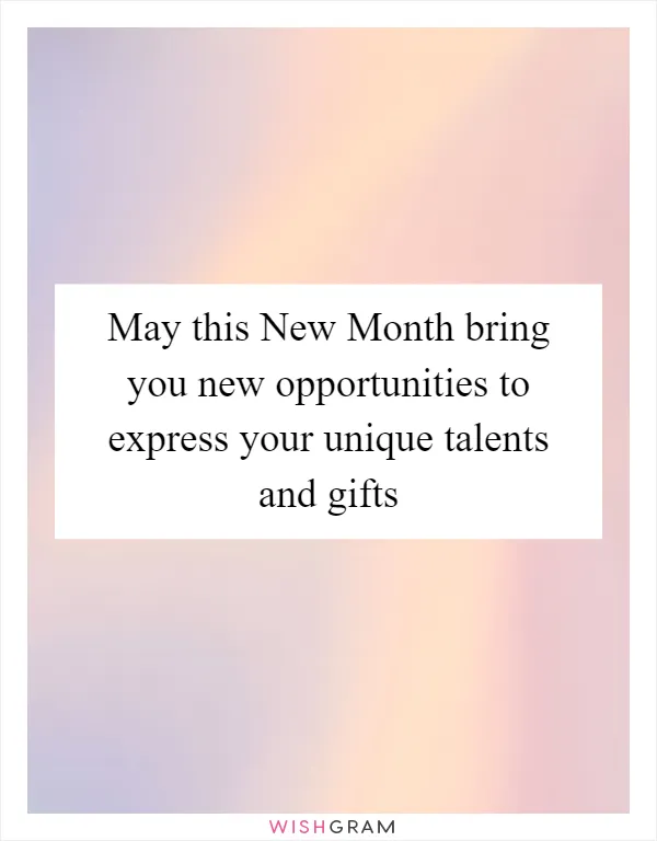 May this New Month bring you new opportunities to express your unique talents and gifts