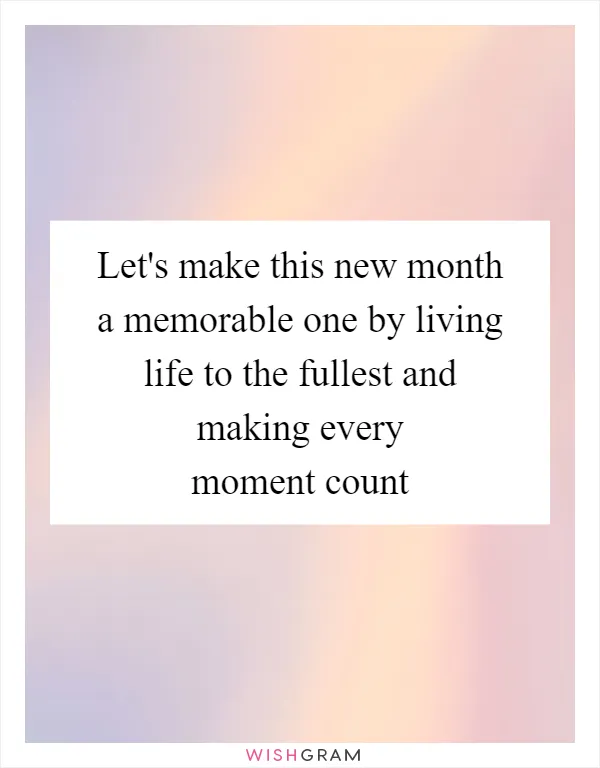 Let's make this new month a memorable one by living life to the fullest and making every moment count