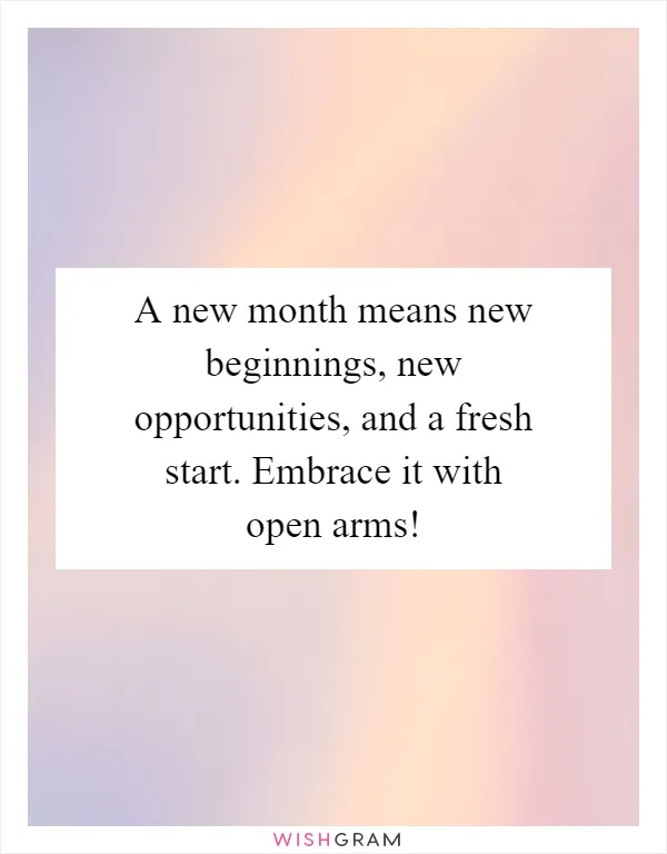 A new month means new beginnings, new opportunities, and a fresh start. Embrace it with open arms!