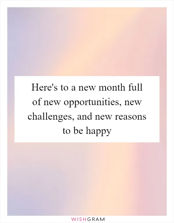 Here's to a new month full of new opportunities, new challenges, and new reasons to be happy