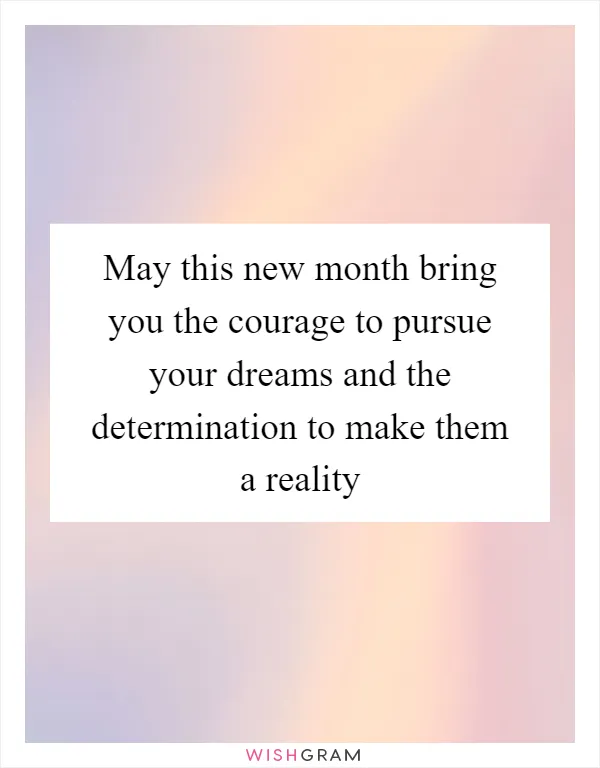 May this new month bring you the courage to pursue your dreams and the determination to make them a reality