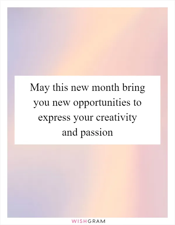 May this new month bring you new opportunities to express your creativity and passion