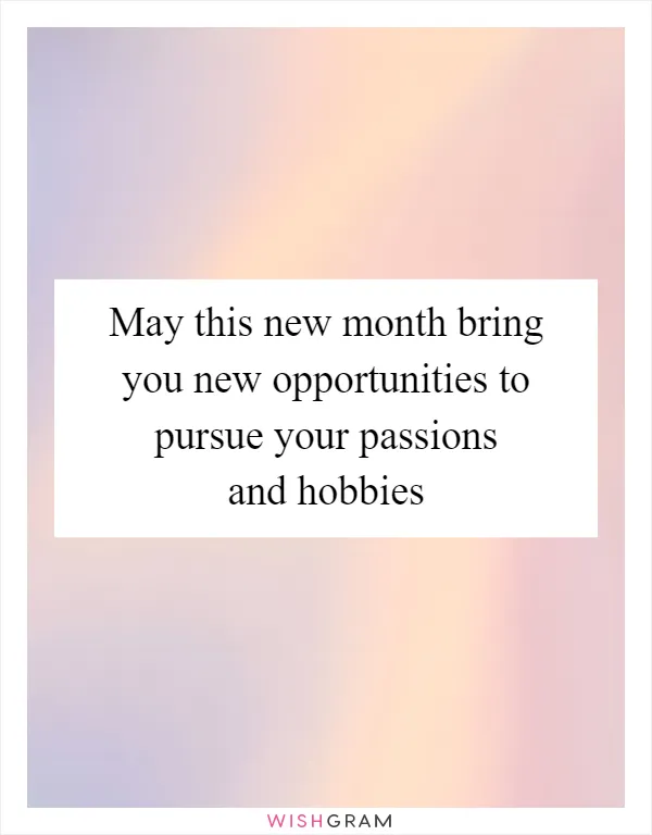 May this new month bring you new opportunities to pursue your passions and hobbies