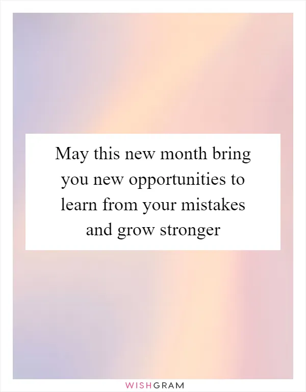 May this new month bring you new opportunities to learn from your mistakes and grow stronger