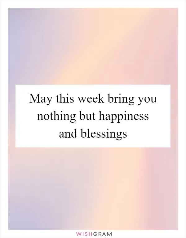 May this week bring you nothing but happiness and blessings