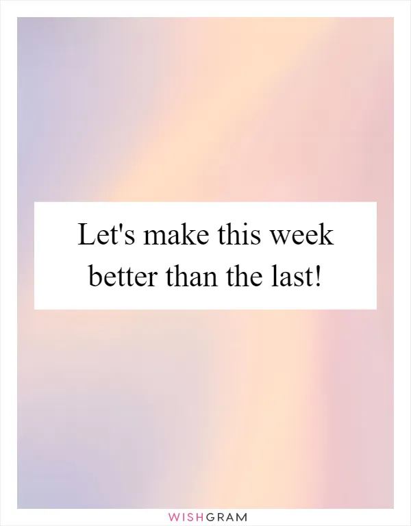 Let's make this week better than the last!