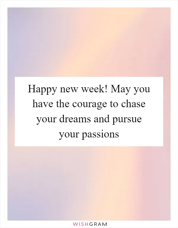 Happy new week! May you have the courage to chase your dreams and pursue your passions