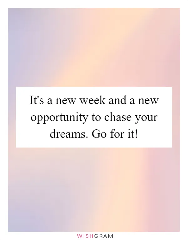 It's a new week and a new opportunity to chase your dreams. Go for it!