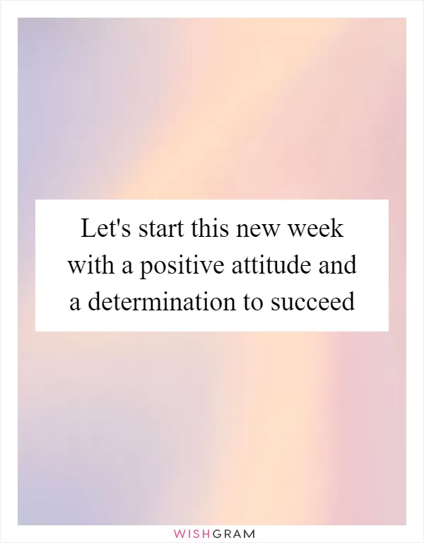 Let's start this new week with a positive attitude and a determination to succeed