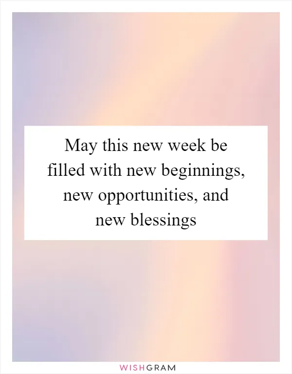 May this new week be filled with new beginnings, new opportunities, and new blessings