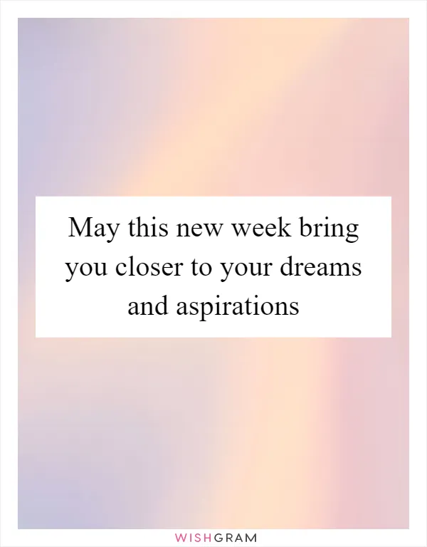 May this new week bring you closer to your dreams and aspirations