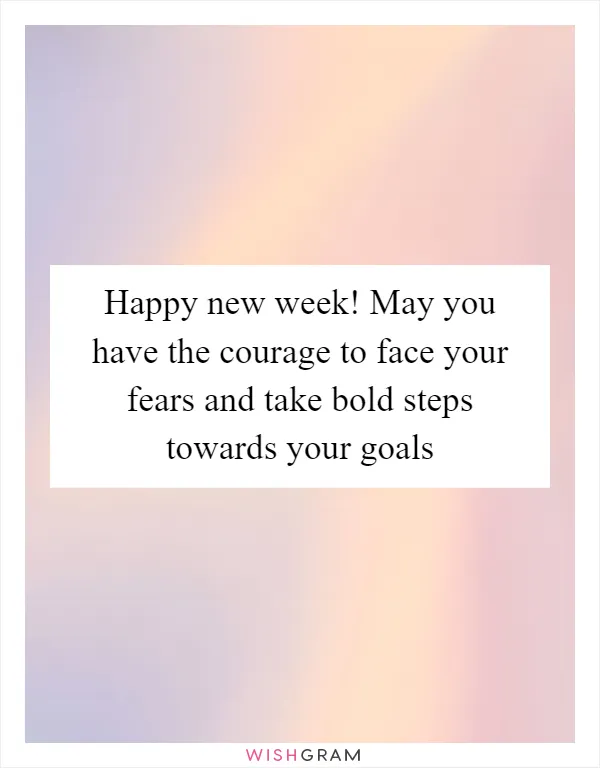 Happy new week! May you have the courage to face your fears and take bold steps towards your goals