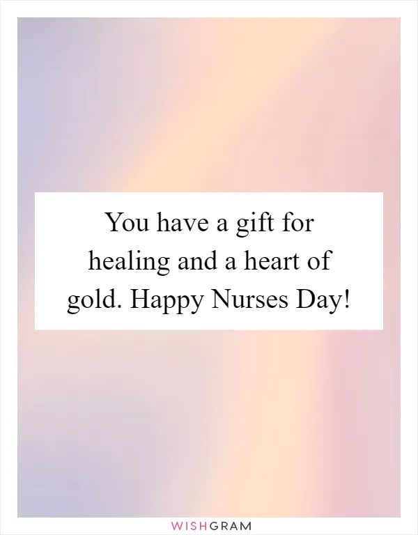 You have a gift for healing and a heart of gold. Happy Nurses Day!
