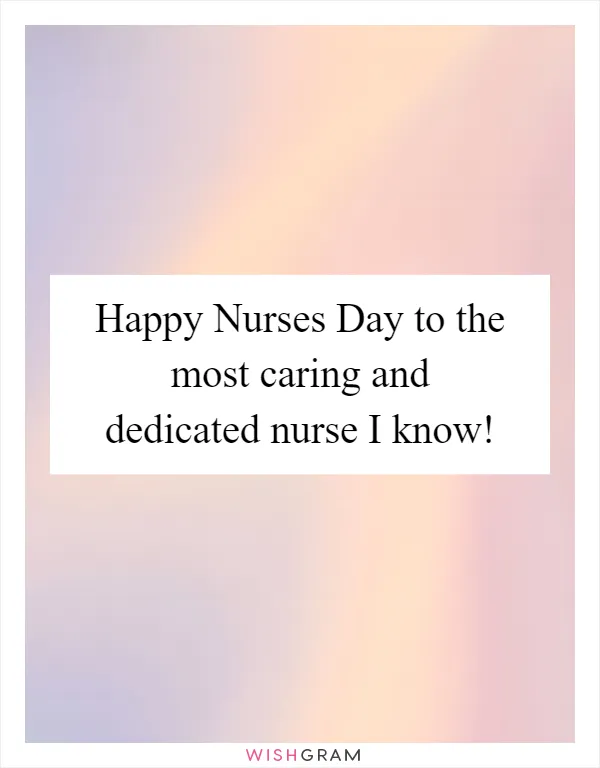 Happy Nurses Day to the most caring and dedicated nurse I know!