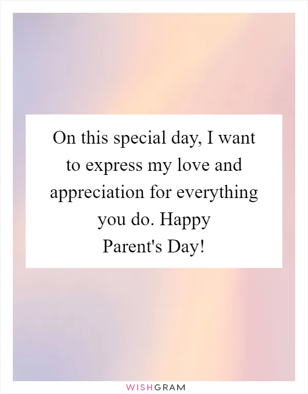 On this special day, I want to express my love and appreciation for everything you do. Happy Parent's Day!