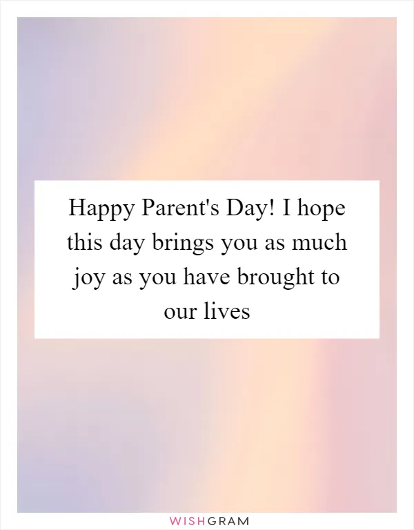Happy Parent's Day! I hope this day brings you as much joy as you have brought to our lives