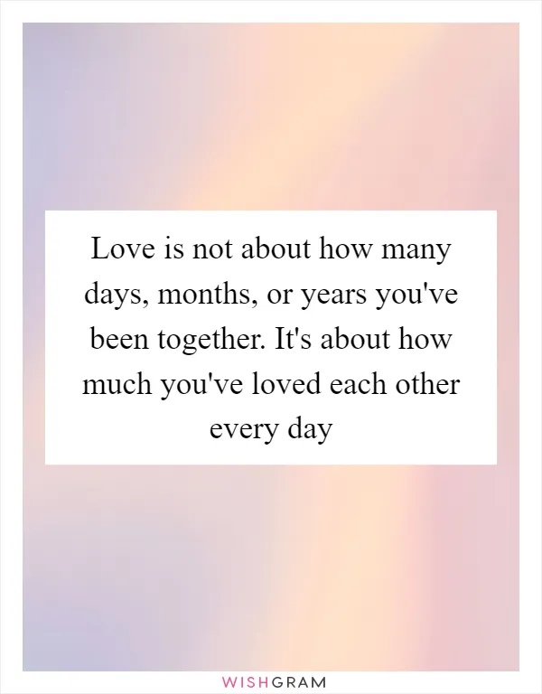 Love is not about how many days, months, or years you've been together. It's about how much you've loved each other every day