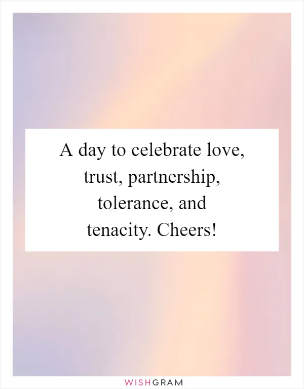 A day to celebrate love, trust, partnership, tolerance, and tenacity. Cheers!