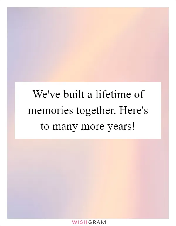 We've built a lifetime of memories together. Here's to many more years!