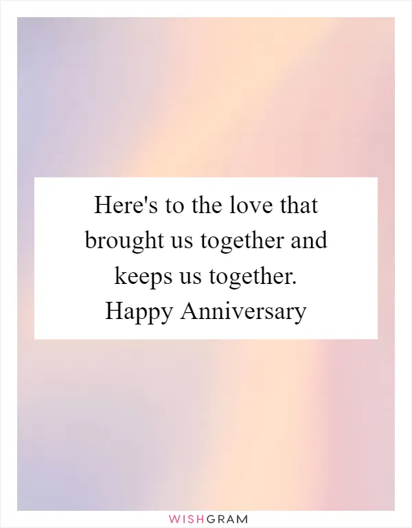 Here's to the love that brought us together and keeps us together. Happy Anniversary