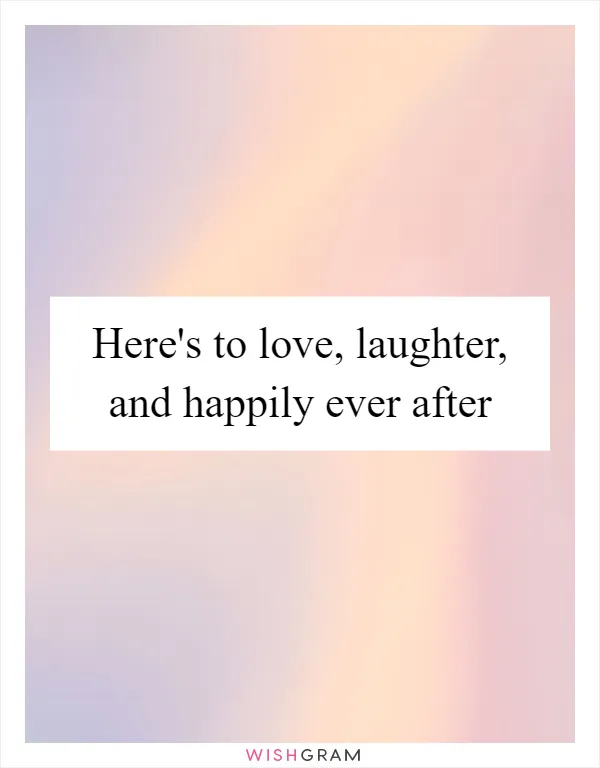 Here's to love, laughter, and happily ever after