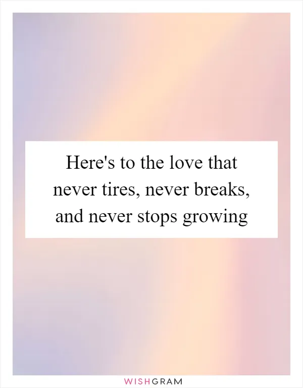 Here's to the love that never tires, never breaks, and never stops growing