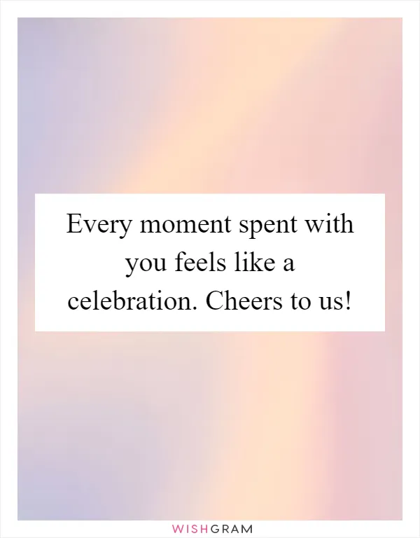 Every moment spent with you feels like a celebration. Cheers to us!