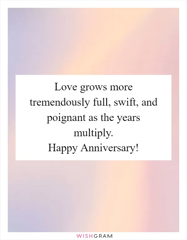 Love grows more tremendously full, swift, and poignant as the years multiply. Happy Anniversary!