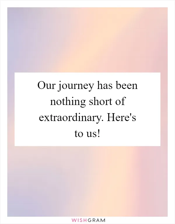 Our journey has been nothing short of extraordinary. Here's to us!