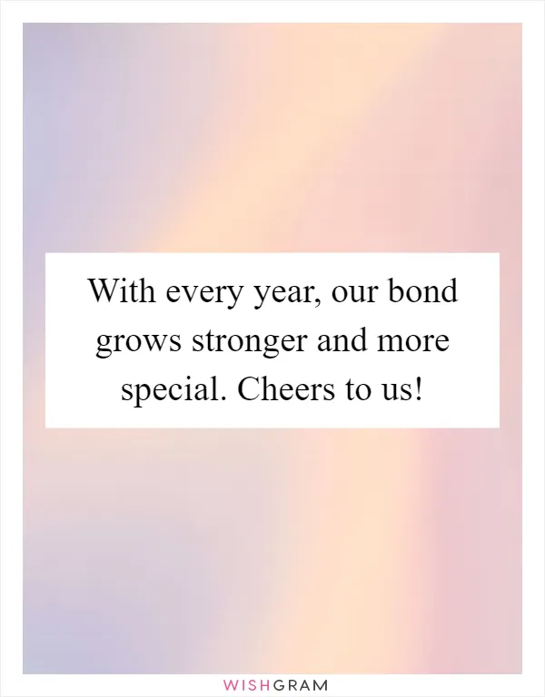 With every year, our bond grows stronger and more special. Cheers to us!
