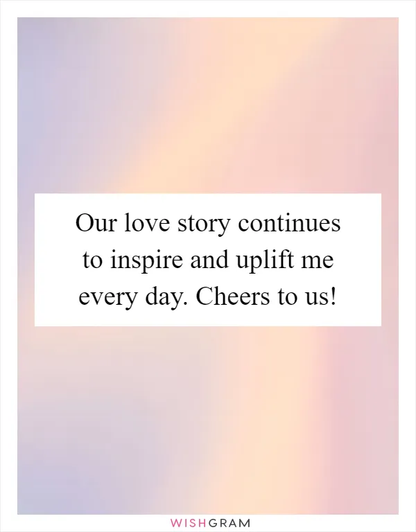 Our Love Story Continues To Inspire And Uplift Me Every Day. Cheers To Us!, Messages, Wishes & Greetings