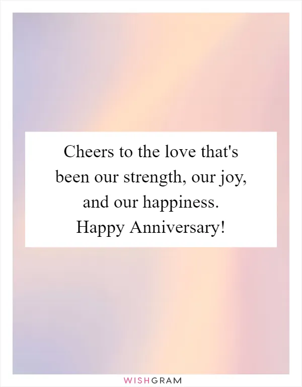 Cheers to the love that's been our strength, our joy, and our happiness. Happy Anniversary!