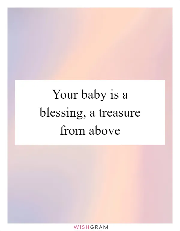 Your baby is a blessing, a treasure from above