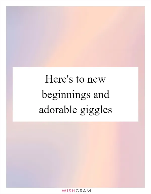 Here's to new beginnings and adorable giggles