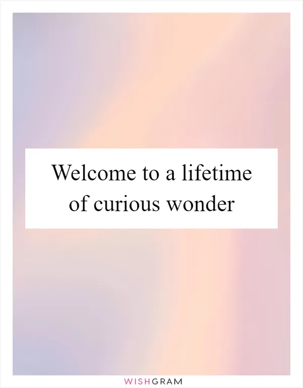 Welcome to a lifetime of curious wonder