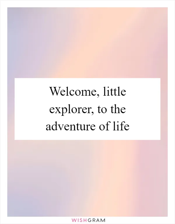 Welcome, little explorer, to the adventure of life