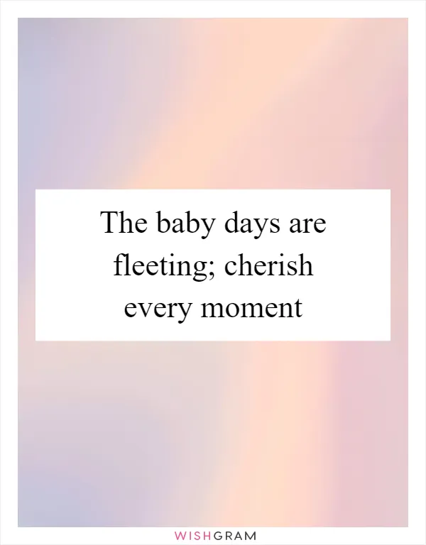The baby days are fleeting; cherish every moment