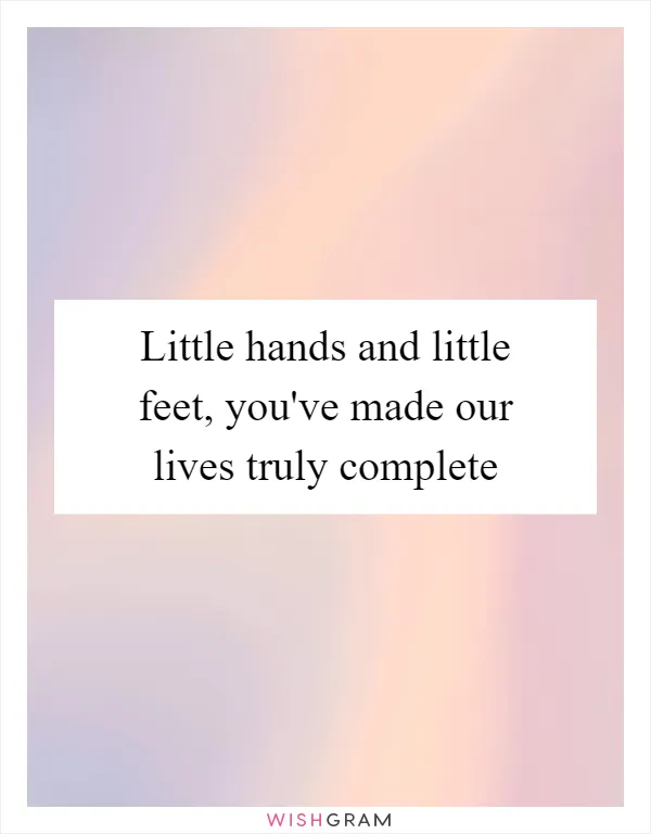 Little hands and little feet, you've made our lives truly complete