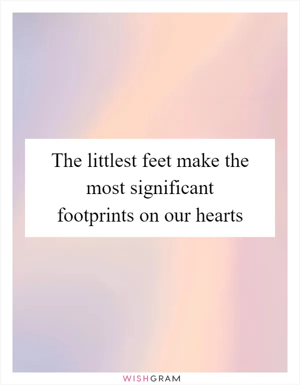 The littlest feet make the most significant footprints on our hearts