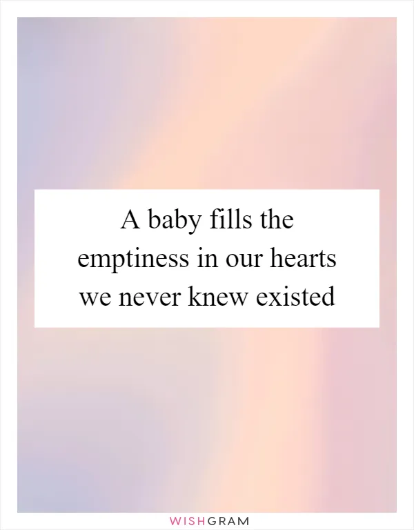 A baby fills the emptiness in our hearts we never knew existed