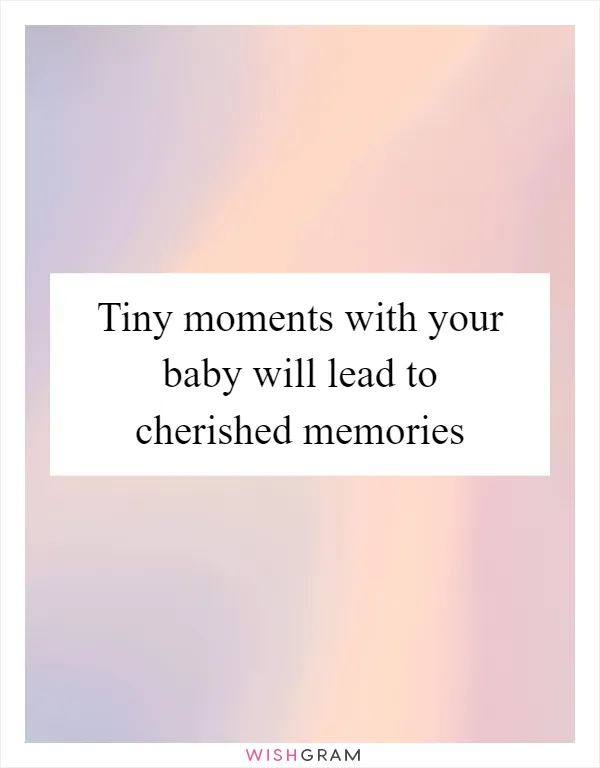 Tiny moments with your baby will lead to cherished memories