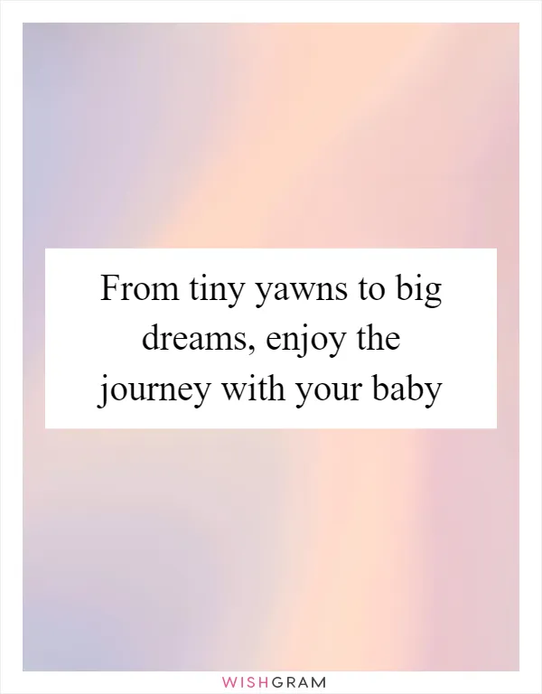 From tiny yawns to big dreams, enjoy the journey with your baby