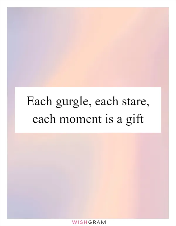 Each gurgle, each stare, each moment is a gift