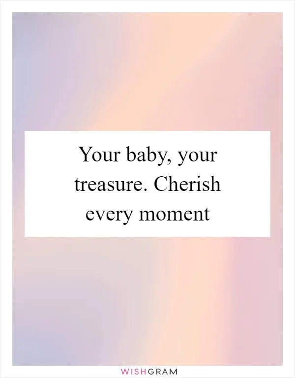 Your baby, your treasure. Cherish every moment