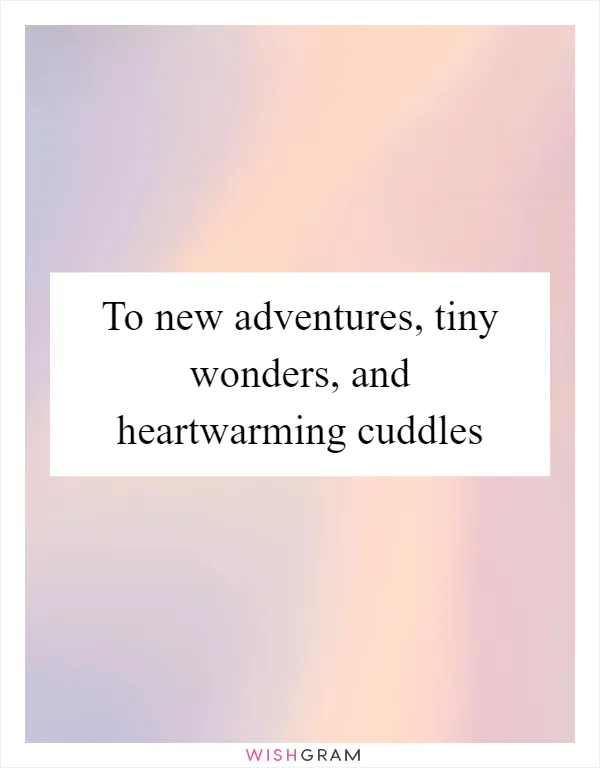 To new adventures, tiny wonders, and heartwarming cuddles