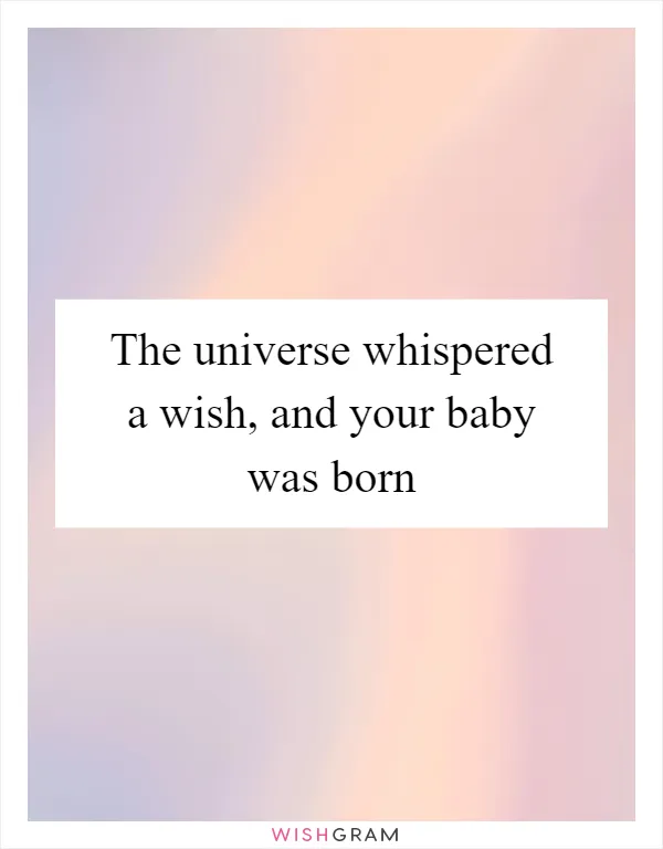 The universe whispered a wish, and your baby was born